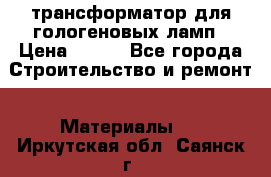 трансформатор для гологеновых ламп › Цена ­ 250 - Все города Строительство и ремонт » Материалы   . Иркутская обл.,Саянск г.